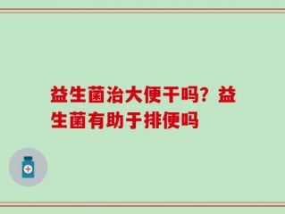 益生菌治大便干吗？益生菌有助于排便吗