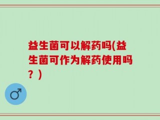 益生菌可以解药吗(益生菌可作为解药使用吗？)