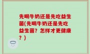 先喝牛奶还是先吃益生菌(先喝牛奶还是先吃益生菌？怎样才更健康？)