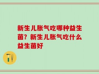 新生儿胀气吃哪种益生菌？新生儿胀气吃什么益生菌好