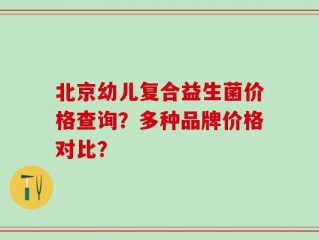 北京幼儿复合益生菌价格查询？多种品牌价格对比？