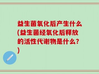 益生菌氧化后产生什么(益生菌经氧化后释放的活性代谢物是什么？)