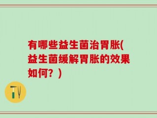 有哪些益生菌治胃胀(益生菌缓解胃胀的效果如何？)