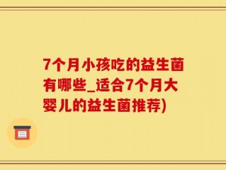 7个月小孩吃的益生菌有哪些_适合7个月大婴儿的益生菌推荐)