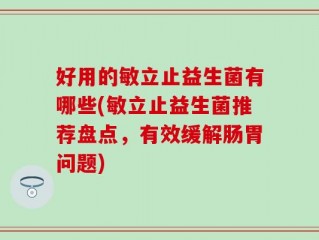 好用的敏立止益生菌有哪些(敏立止益生菌推荐盘点，有效缓解肠胃问题)