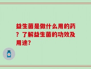 益生菌是做什么用的药？了解益生菌的功效及用途？