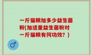 一斤猫粮加多少益生菌粉(加适量益生菌粉对一斤猫粮有何功效？)