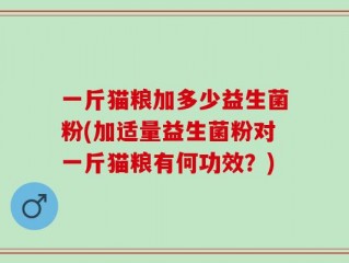 一斤猫粮加多少益生菌粉(加适量益生菌粉对一斤猫粮有何功效？)