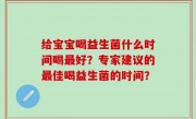 给宝宝喝益生菌什么时间喝最好？专家建议的最佳喝益生菌的时间？