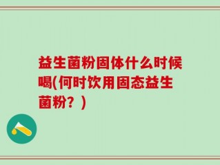 益生菌粉固体什么时候喝(何时饮用固态益生菌粉？)
