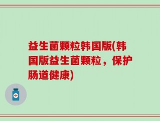 益生菌颗粒韩国版(韩国版益生菌颗粒，保护肠道健康)