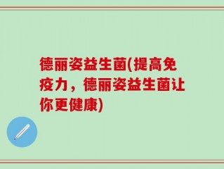 德丽姿益生菌(提高免疫力，德丽姿益生菌让你更健康)
