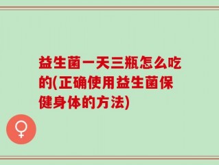 益生菌一天三瓶怎么吃的(正确使用益生菌保健身体的方法)