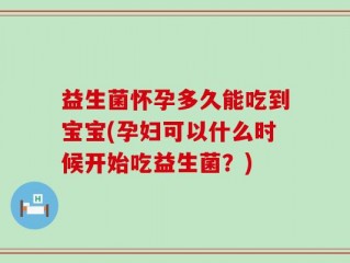 益生菌怀孕多久能吃到宝宝(孕妇可以什么时候开始吃益生菌？)