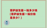 菩萨益生菌一箱多少钱(菩萨益生菌一箱价格是多少？)