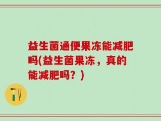 益生菌通便果冻能减肥吗(益生菌果冻，真的能减肥吗？)