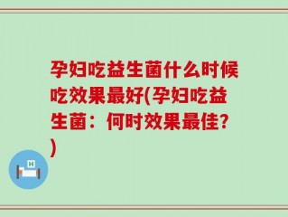 孕妇吃益生菌什么时候吃效果最好(孕妇吃益生菌：何时效果最佳？)