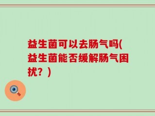 益生菌可以去肠气吗(益生菌能否缓解肠气困扰？)