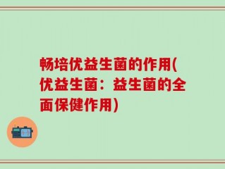 畅培优益生菌的作用(优益生菌：益生菌的全面保健作用)
