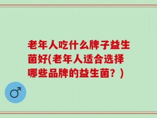 老年人吃什么牌子益生菌好(老年人适合选择哪些品牌的益生菌？)