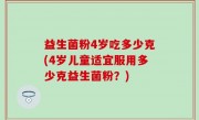 益生菌粉4岁吃多少克(4岁儿童适宜服用多少克益生菌粉？)