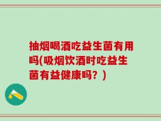 抽烟喝酒吃益生菌有用吗(吸烟饮酒时吃益生菌有益健康吗？)