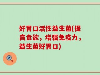 好胃口活性益生菌(提高食欲，增强免疫力，益生菌好胃口)