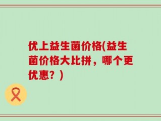 优上益生菌价格(益生菌价格大比拼，哪个更优惠？)