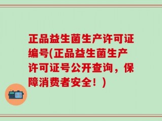 正品益生菌生产许可证编号(正品益生菌生产许可证号公开查询，保障消费者安全！)