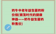 奶牛中老年益生菌奶粉价格(银发时代的健康神器——奶牛益生菌奶粉售价)