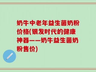 奶牛中老年益生菌奶粉价格(银发时代的健康神器——奶牛益生菌奶粉售价)