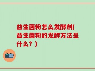 益生菌粉怎么发酵剂(益生菌粉的发酵方法是什么？)