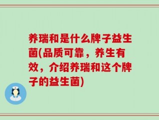 养瑞和是什么牌子益生菌(品质可靠，养生有效，介绍养瑞和这个牌子的益生菌)