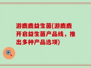 游鹿鹿益生菌(游鹿鹿开启益生菌产品线，推出多种产品选项)