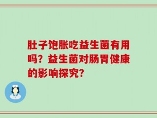 肚子饱胀吃益生菌有用吗？益生菌对肠胃健康的影响探究？