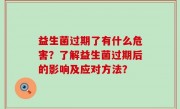 益生菌过期了有什么危害？了解益生菌过期后的影响及应对方法？