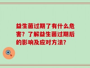 益生菌过期了有什么危害？了解益生菌过期后的影响及应对方法？