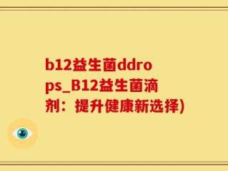 b12益生菌ddrops_B12益生菌滴剂：提升健康新选择)