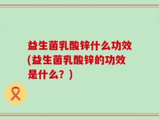 益生菌乳酸锌什么功效(益生菌乳酸锌的功效是什么？)
