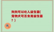 狗狗可以吃人益生菌(宠物犬可否食用益生菌？)