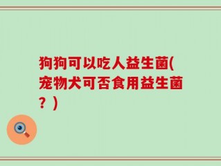 狗狗可以吃人益生菌(宠物犬可否食用益生菌？)