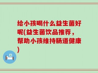 给小孩喝什么益生菌好呢(益生菌饮品推荐，帮助小孩维持肠道健康)
