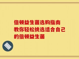倍顿益生菌选购指南 教你轻松挑选适合自己的倍顿益生菌