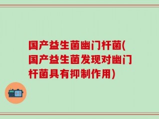 国产益生菌幽门杆菌(国产益生菌发现对幽门杆菌具有抑制作用)