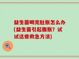益生菌喝完肚胀怎么办(益生菌引起腹胀？试试这些救急方法)