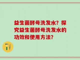 益生菌酵母洗发水？探究益生菌酵母洗发水的功效和使用方法？