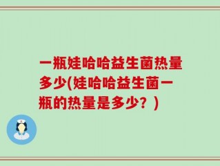 一瓶娃哈哈益生菌热量多少(娃哈哈益生菌一瓶的热量是多少？)