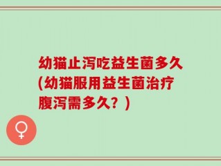 幼猫止泻吃益生菌多久(幼猫服用益生菌治疗腹泻需多久？)