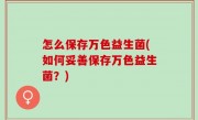 怎么保存万色益生菌(如何妥善保存万色益生菌？)