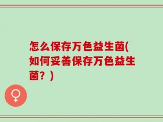 怎么保存万色益生菌(如何妥善保存万色益生菌？)